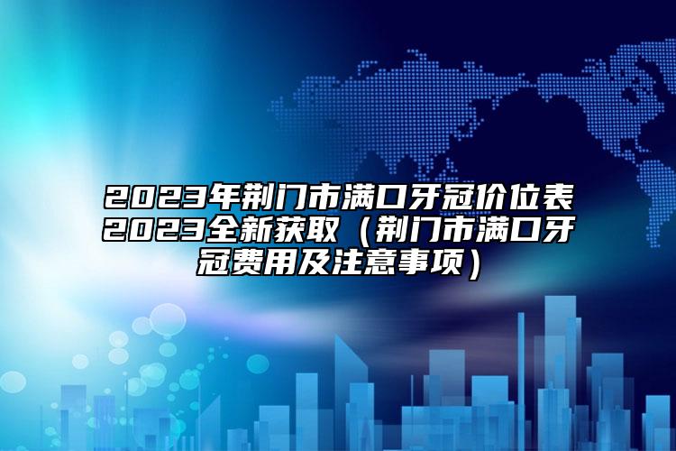 2023年荊門(mén)市滿口牙冠價(jià)位表2023全新獲?。ㄇG門(mén)市滿口牙冠費(fèi)用及注意事項(xiàng)）