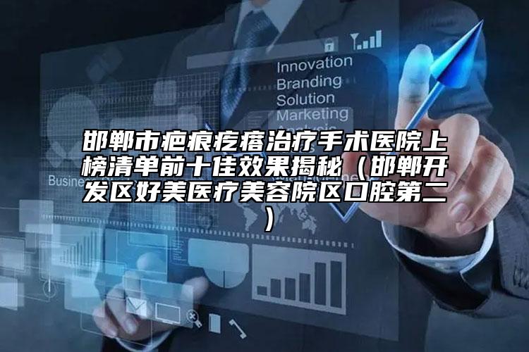 邯鄲市疤痕疙瘩治療手術(shù)醫(yī)院上榜清單前十佳效果揭秘（邯鄲開發(fā)區(qū)好美醫(yī)療美容院區(qū)口腔第二）