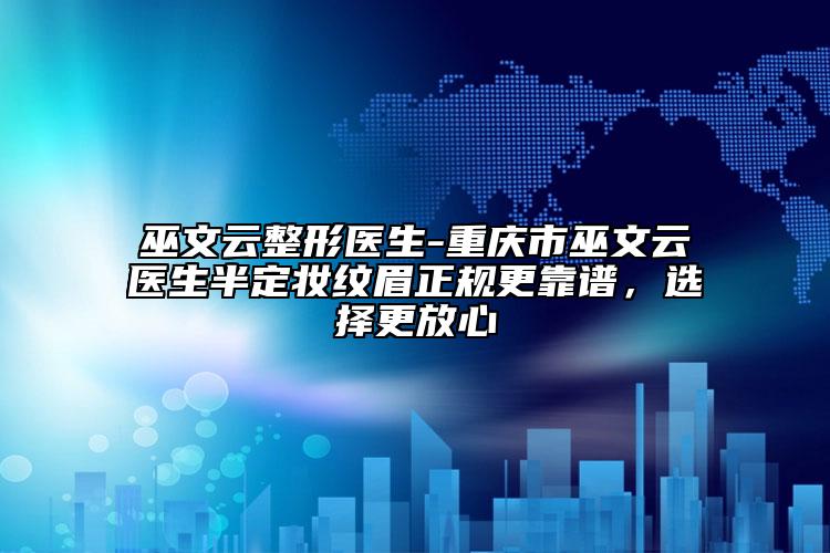 巫文云整形醫(yī)生-重慶市巫文云醫(yī)生半定妝紋眉正規(guī)更靠譜，選擇更放心
