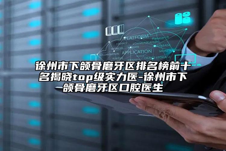 徐州市下頜骨磨牙區(qū)排名榜前十名揭曉top級實力醫(yī)-徐州市下頜骨磨牙區(qū)口腔醫(yī)生