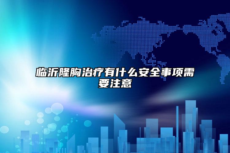 臨沂隆胸治療有什么安全事項需要注意