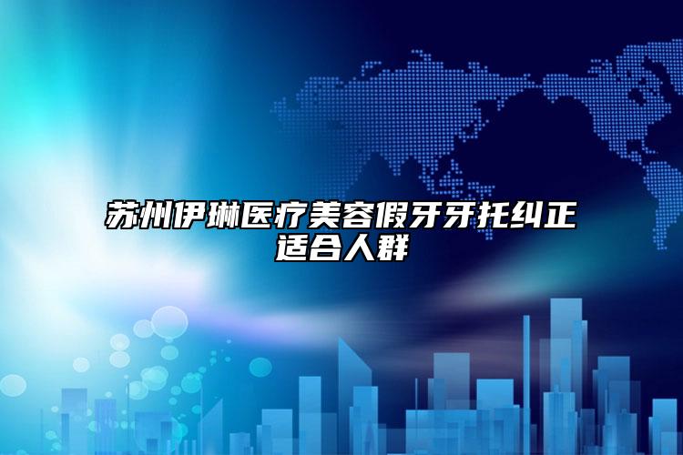 蘇州伊琳醫(yī)療美容假牙牙托糾正適合人群