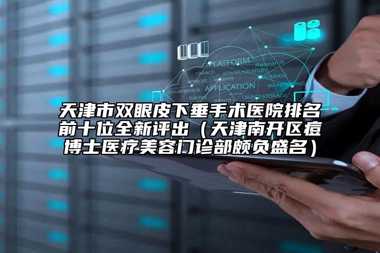天津市雙眼皮下垂手術(shù)醫(yī)院排名前十位全新評(píng)出（天津南開區(qū)痘博士醫(yī)療美容門診部頗負(fù)盛名）