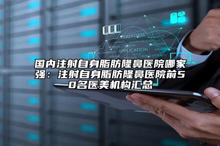 國內(nèi)注射自身脂肪隆鼻醫(yī)院哪家強：注射自身脂肪隆鼻醫(yī)院前50名醫(yī)美機構(gòu)匯總