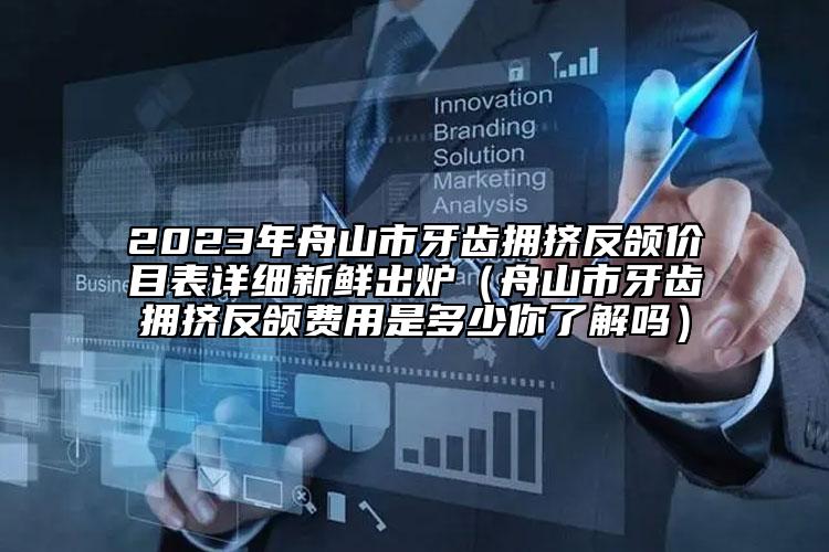 2023年舟山市牙齒擁擠反頜價目表詳細新鮮出爐（舟山市牙齒擁擠反頜費用是多少你了解嗎）