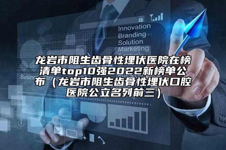 龍巖市阻生齒骨性埋伏醫(yī)院在榜清單top10強2022新榜單公布（龍巖市阻生齒骨性埋伏口腔醫(yī)院公立名列前三）