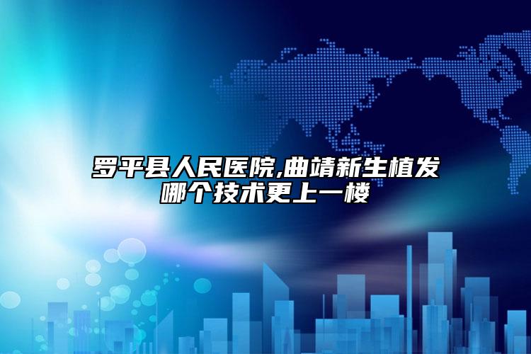 羅平縣人民醫(yī)院,曲靖新生植發(fā)哪個技術(shù)更上一樓
