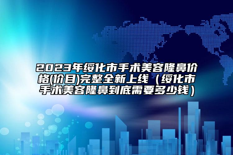 2023年綏化市手術(shù)美容隆鼻價(jià)格(價(jià)目)完整全新上線（綏化市手術(shù)美容隆鼻到底需要多少錢）