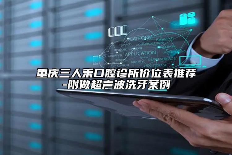 重慶三人禾口腔診所價(jià)位表推薦-附做超聲波洗牙案例