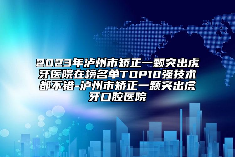 2023年瀘州市矯正一顆突出虎牙醫(yī)院在榜名單TOP10強(qiáng)技術(shù)都不錯(cuò)-瀘州市矯正一顆突出虎牙口腔醫(yī)院