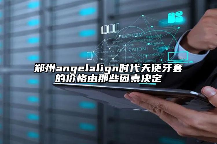 鄭州angelalign時代天使牙套的價格由那些因素決定