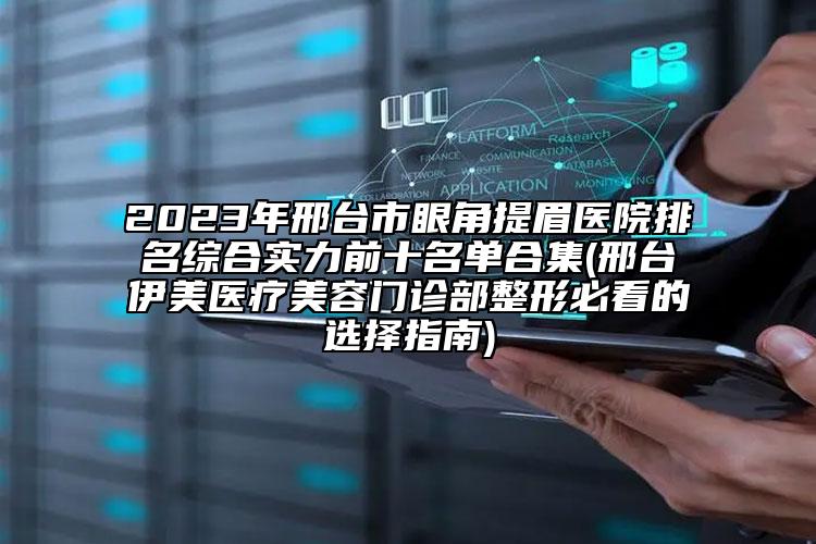 2023年邢臺市眼角提眉醫(yī)院排名綜合實力前十名單合集(邢臺伊美醫(yī)療美容門診部整形必看的選擇指南)