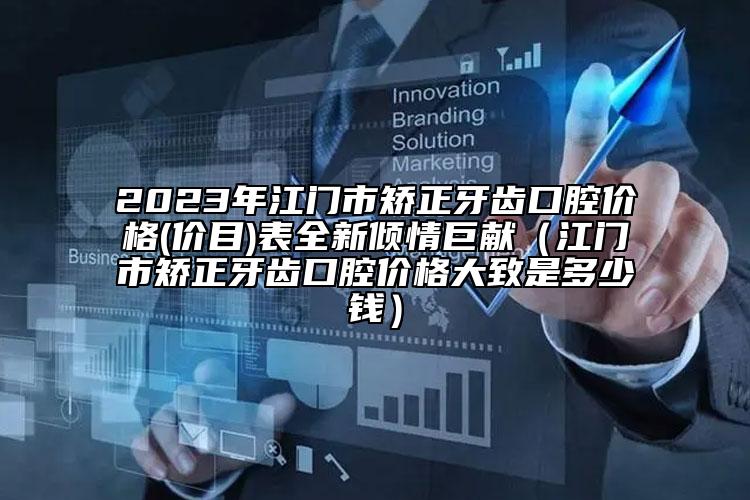 2023年江門市矯正牙齒口腔價(jià)格(價(jià)目)表全新傾情巨獻(xiàn)（江門市矯正牙齒口腔價(jià)格大致是多少錢）