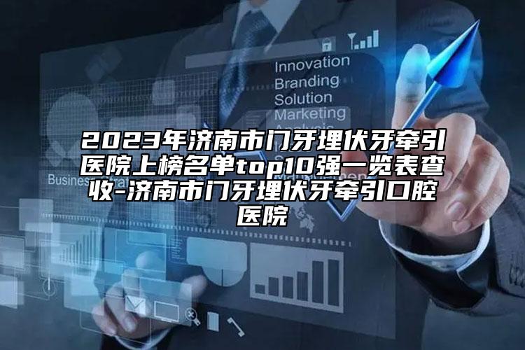 2023年濟(jì)南市門牙埋伏牙牽引醫(yī)院上榜名單top10強(qiáng)一覽表查收-濟(jì)南市門牙埋伏牙牽引口腔醫(yī)院