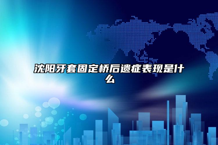 沈陽牙套固定橋后遺癥表現(xiàn)是什么