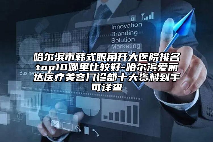 哈爾濱市韓式眼角開大醫(yī)院排名top10哪里比較好-哈爾濱愛麗達(dá)醫(yī)療美容門診部十大資料到手可詳查