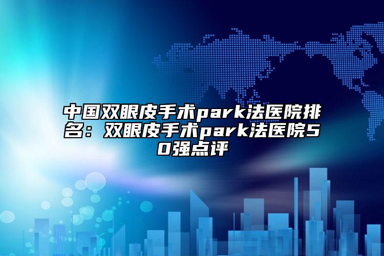 中國雙眼皮手術park法醫(yī)院排名：雙眼皮手術park法醫(yī)院50強點評