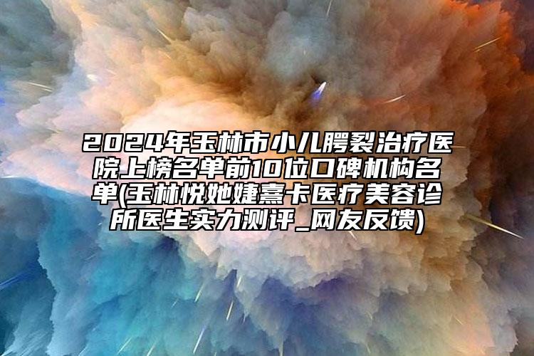 2024年玉林市小兒腭裂治療醫(yī)院上榜名單前10位口碑機(jī)構(gòu)名單(玉林悅她婕熹卡醫(yī)療美容診所醫(yī)生實(shí)力測評_網(wǎng)友反饋)