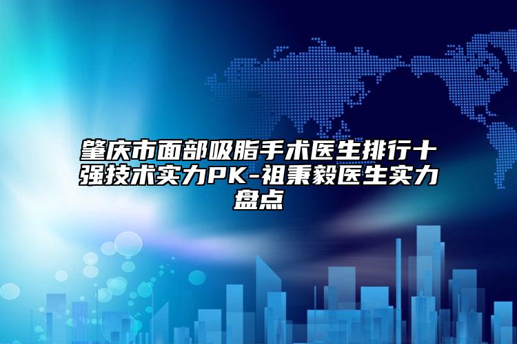 肇慶市面部吸脂手術(shù)醫(yī)生排行十強技術(shù)實力PK-祖秉毅醫(yī)生實力盤點