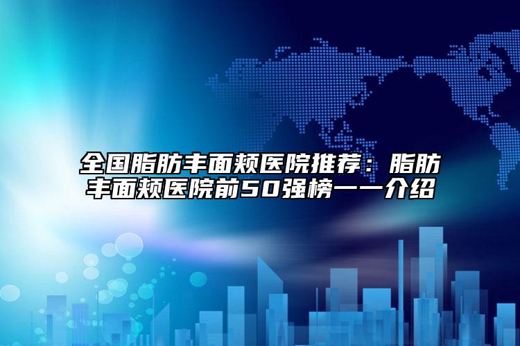 全國脂肪豐面頰醫(yī)院推薦：脂肪豐面頰醫(yī)院前50強(qiáng)榜一一介紹