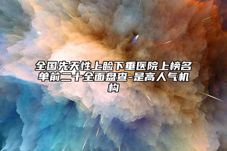 全國先天性上瞼下垂醫(yī)院上榜名單前二十全面盤查-是高人氣機構(gòu)