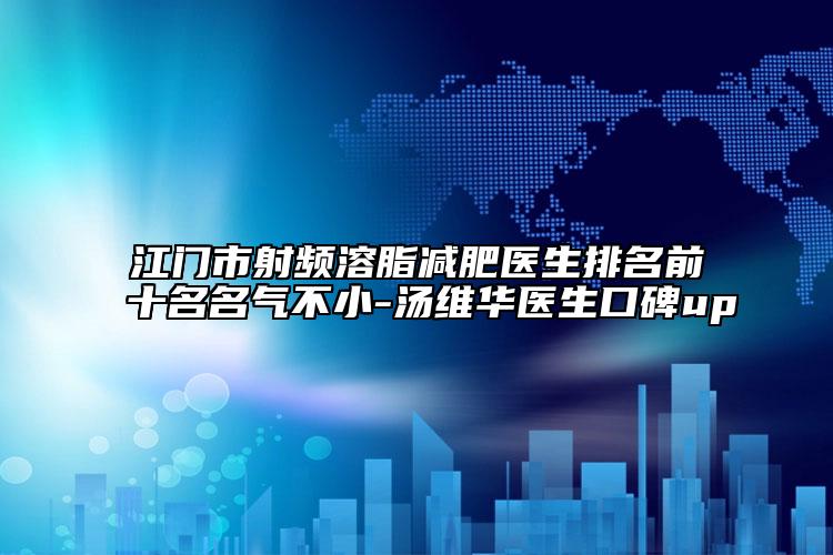 江門市射頻溶脂減肥醫(yī)生排名前十名名氣不小-湯維華醫(yī)生口碑up