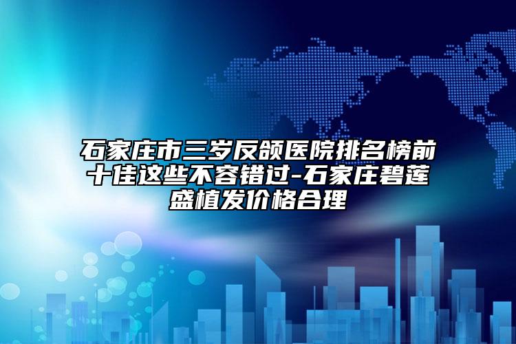 石家莊市三歲反頜醫(yī)院排名榜前十佳這些不容錯(cuò)過-石家莊碧蓮盛植發(fā)價(jià)格合理