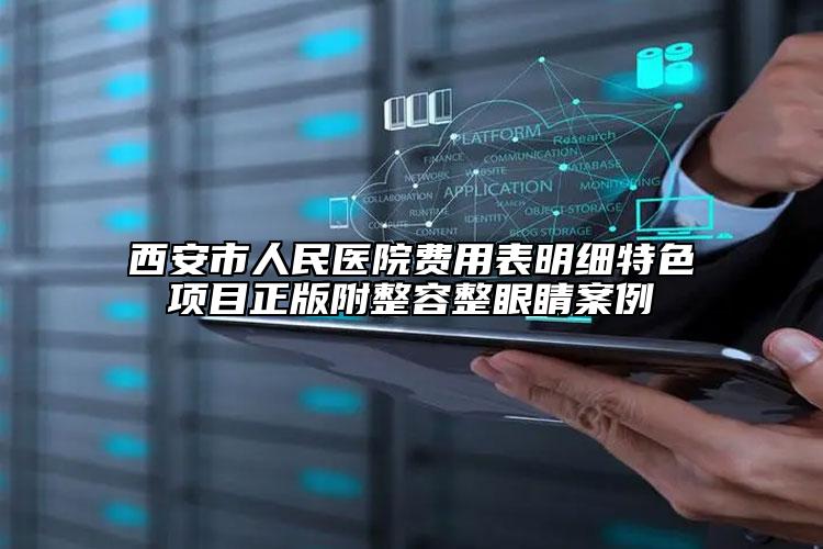 西安市人民醫(yī)院費(fèi)用表明細(xì)特色項(xiàng)目正版附整容整眼睛案例