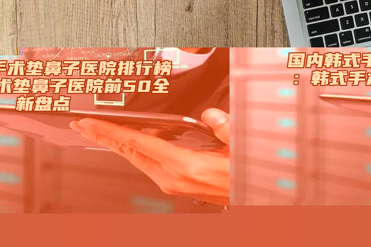 國內(nèi)韓式手術(shù)墊鼻子醫(yī)院排行榜:韓式手術(shù)墊鼻子醫(yī)院前50全新盤點