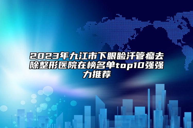 2023年九江市下眼瞼汗管瘤去除整形醫(yī)院在榜名單top10強(qiáng)強(qiáng)力推薦