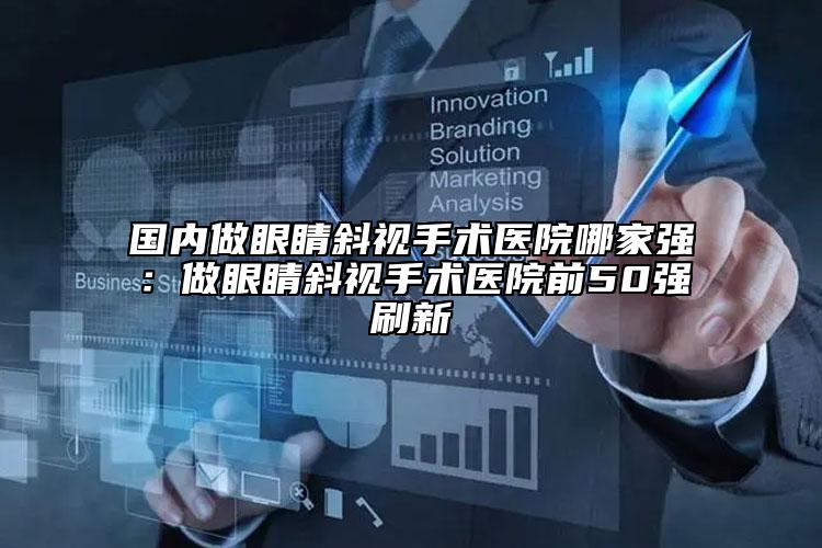 國(guó)內(nèi)做眼睛斜視手術(shù)醫(yī)院哪家強(qiáng):做眼睛斜視手術(shù)醫(yī)院前50強(qiáng)刷新