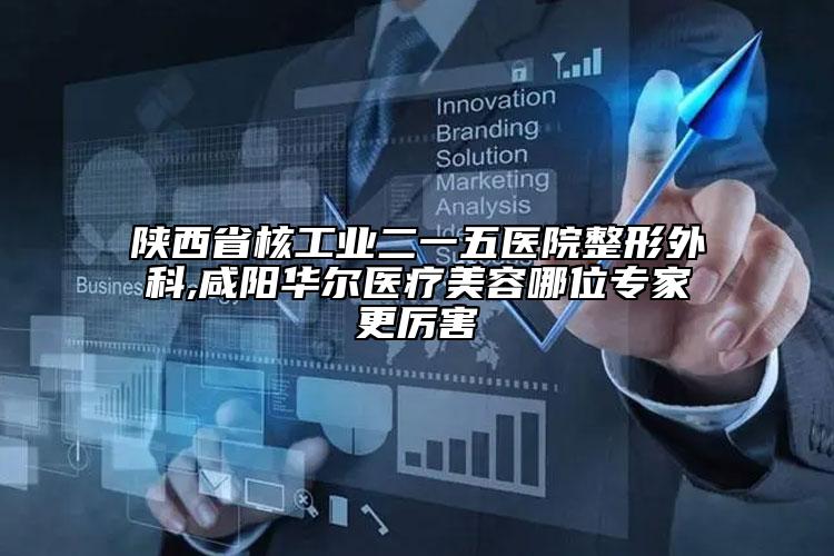 陜西省核工業(yè)二一五醫(yī)院整形外科,咸陽華爾醫(yī)療美容哪位專家更厲害