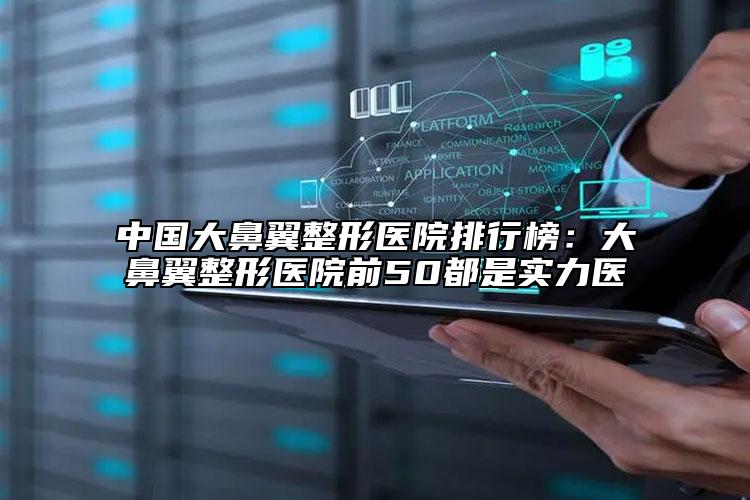 中國大鼻翼整形醫(yī)院排行榜:大鼻翼整形醫(yī)院前50都是實力醫(yī)