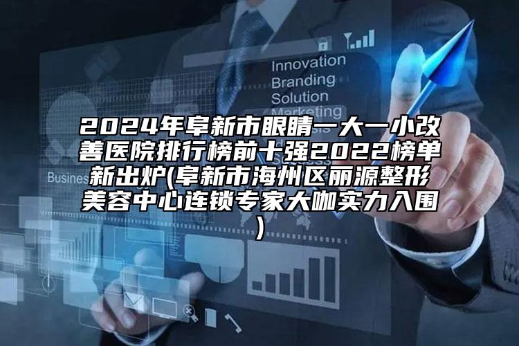 2024年阜新市眼睛一大一小改善醫(yī)院排行榜前十強(qiáng)2022榜單新出爐(阜新市海州區(qū)麗源整形美容中心連鎖專家大咖實(shí)力入圍)