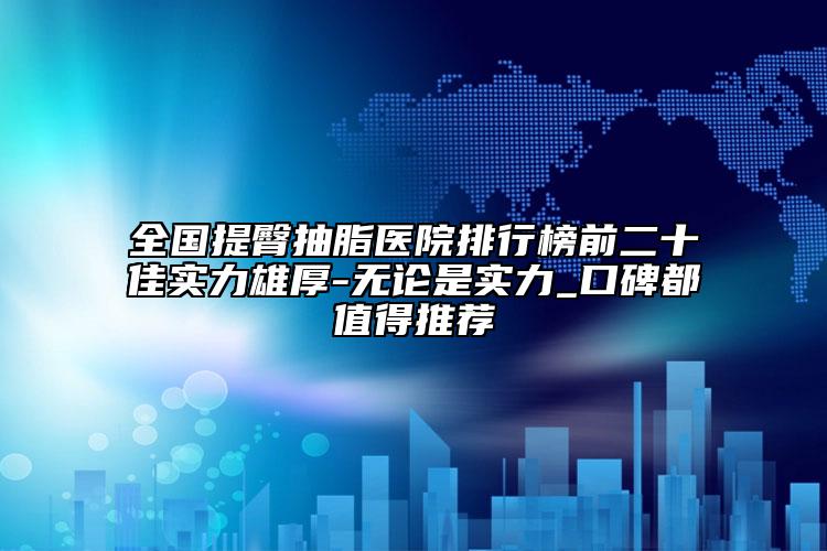 全國提臀抽脂醫(yī)院排行榜前二十佳實力雄厚-無論是實力_口碑都值得推薦