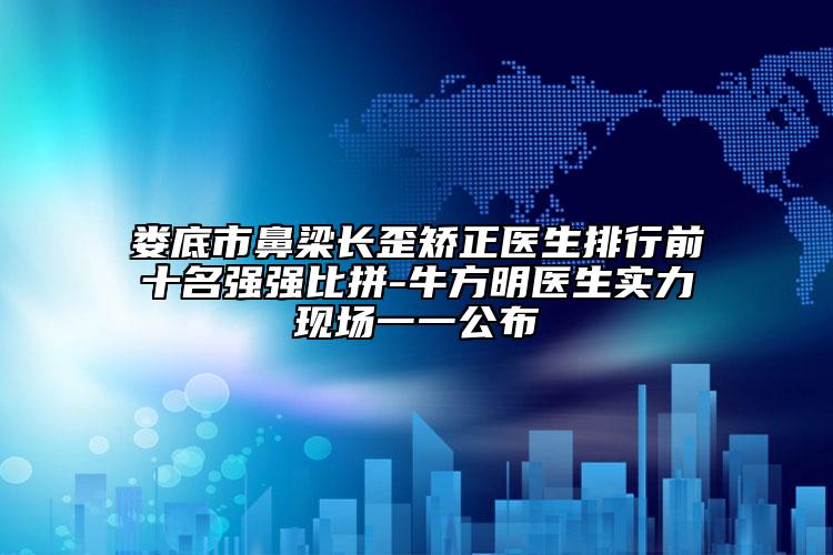 婁底市鼻梁長歪矯正醫(yī)生排行前十名強強比拼-牛方明醫(yī)生實力現(xiàn)場一一公布