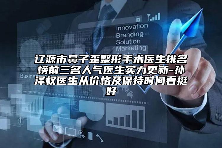 遼源市鼻子歪整形手術(shù)醫(yī)生排名榜前三名人氣醫(yī)生實力更新-孫澤權(quán)醫(yī)生從價格及保持時間看挺好