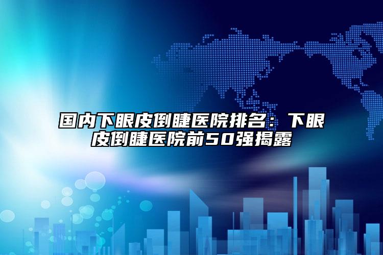 國內(nèi)下眼皮倒睫醫(yī)院排名：下眼皮倒睫醫(yī)院前50強(qiáng)揭露