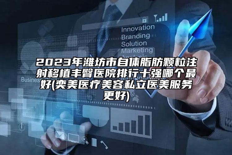 2023年濰坊市自體脂肪顆粒注射移植豐臀醫(yī)院排行十強哪個最好(奕美醫(yī)療美容私立醫(yī)美服務(wù)更好)