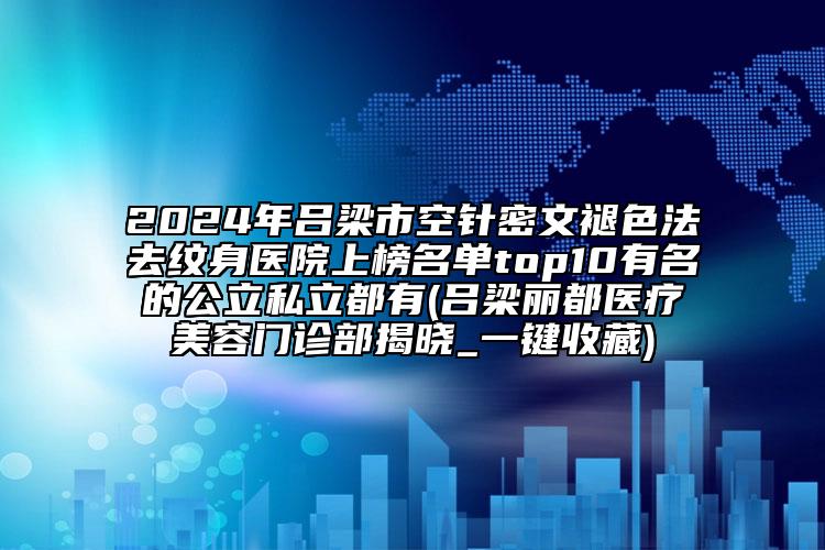 2024年呂梁市空針密文褪色法去紋身醫(yī)院上榜名單top10有名的公立私立都有(呂梁麗都醫(yī)療美容門診部揭曉_一鍵收藏)