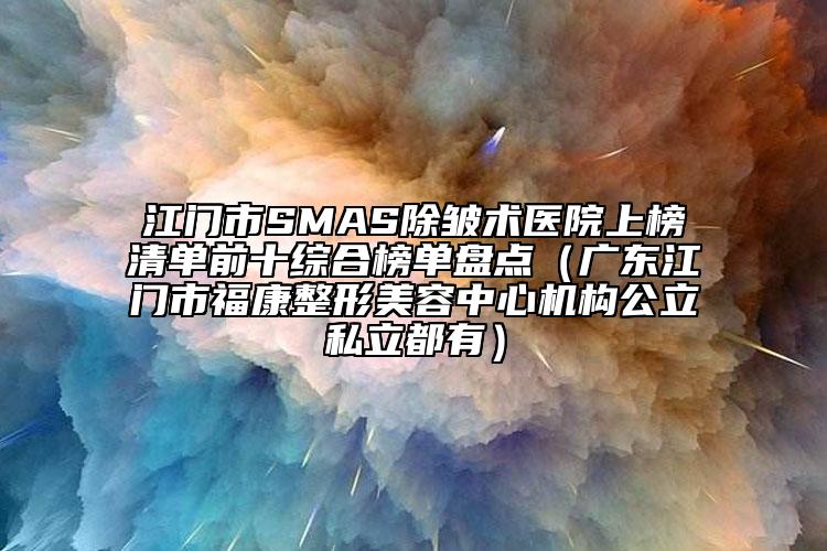 江門市SMAS除皺術醫(yī)院上榜清單前十綜合榜單盤點（廣東江門市?？嫡蚊廊葜行臋C構公立私立都有）