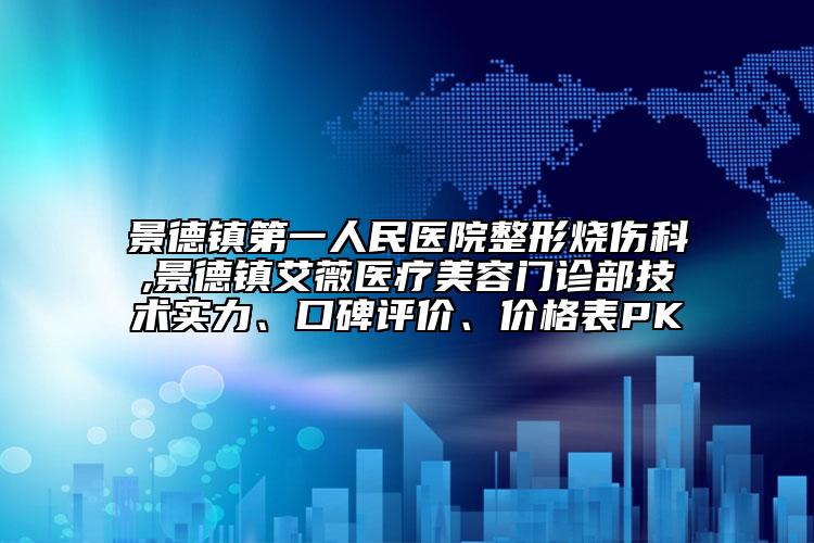 景德鎮(zhèn)第一人民醫(yī)院整形燒傷科,景德鎮(zhèn)艾薇醫(yī)療美容門診部技術(shù)實(shí)力、口碑評價(jià)、價(jià)格表PK