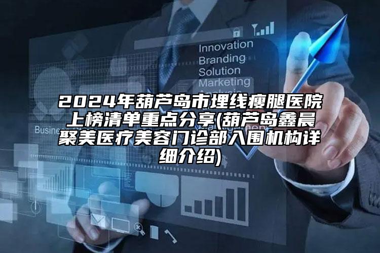 2024年葫蘆島市埋線瘦腿醫(yī)院上榜清單重點分享(葫蘆島鑫晨聚美醫(yī)療美容門診部入圍機(jī)構(gòu)詳細(xì)介紹)