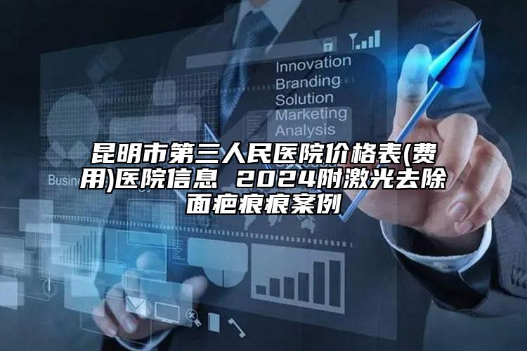 昆明市第三人民醫(yī)院價(jià)格表(費(fèi)用)醫(yī)院信息 2024附激光去除面疤痕痕案例
