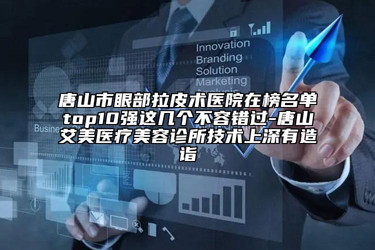 唐山市眼部拉皮術(shù)醫(yī)院在榜名單top10強(qiáng)這幾個(gè)不容錯(cuò)過-唐山艾美醫(yī)療美容診所技術(shù)上深有造詣