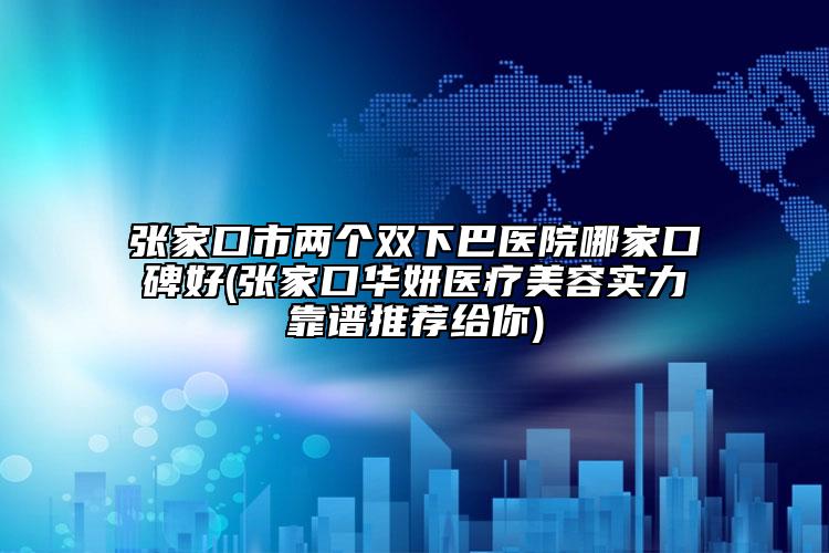 張家口市兩個雙下巴醫(yī)院哪家口碑好(張家口華妍醫(yī)療美容實力靠譜推薦給你)