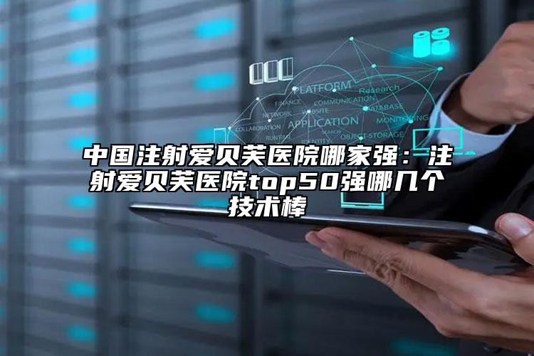中國注射愛貝芙醫(yī)院哪家強：注射愛貝芙醫(yī)院top50強哪幾個技術棒