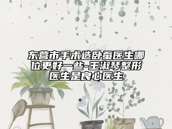 東營市手術(shù)造臥蠶醫(yī)生哪位更好一些-王淑琴整形醫(yī)生是良心醫(yī)生