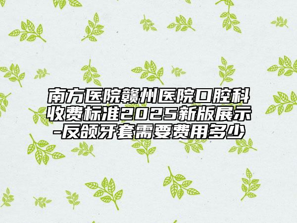 南方醫(yī)院贛州醫(yī)院口腔科收費標準2025新版展示-反頜牙套需要費用多少