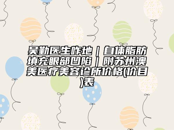 吳勤醫(yī)生咋地|自體脂肪填充眼部凹陷|附蘇州澳美醫(yī)療美容診所價格(價目)表